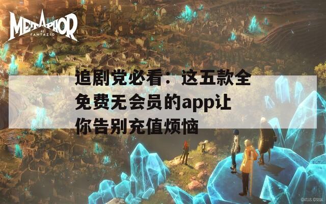 追剧党必看：这五款全免费无会员的app让你告别充值烦恼