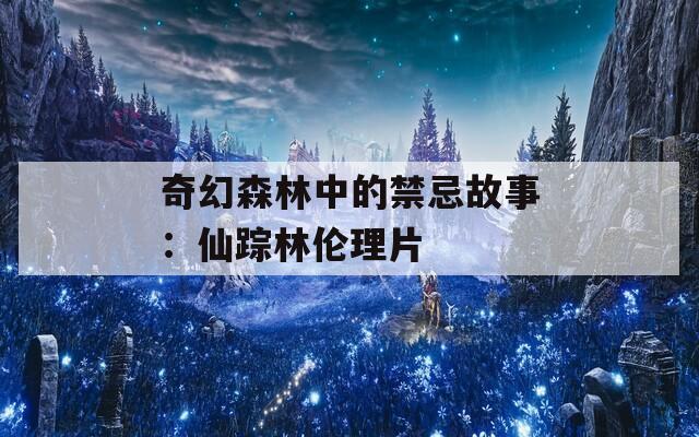 奇幻森林中的禁忌故事：仙踪林伦理片