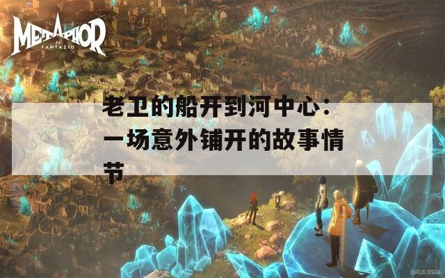 老卫的船开到河中心：一场意外铺开的故事情节
