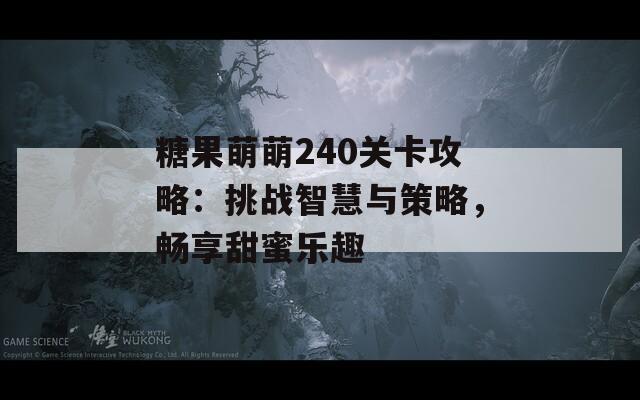 糖果萌萌240关卡攻略：挑战智慧与策略，畅享甜蜜乐趣