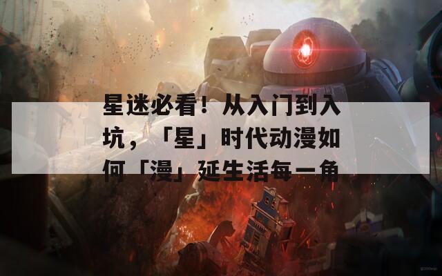星迷必看！从入门到入坑，「星」时代动漫如何「漫」延生活每一角