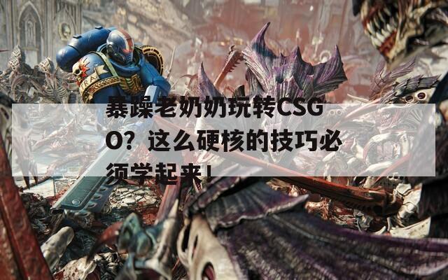 暴躁老奶奶玩转CSGO？这么硬核的技巧必须学起来！