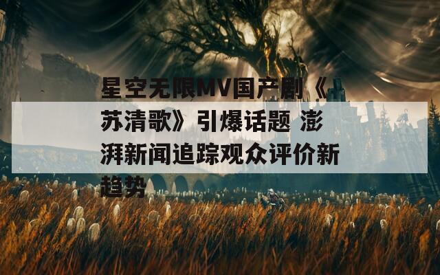 星空无限MV国产剧《苏清歌》引爆话题 澎湃新闻追踪观众评价新趋势
