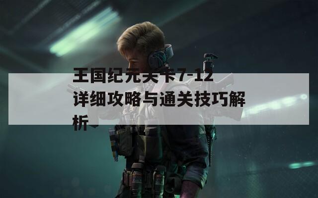 王国纪元关卡7-12详细攻略与通关技巧解析