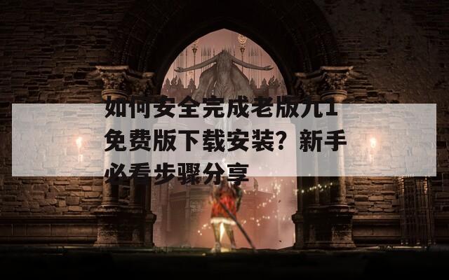 如何安全完成老版九1免费版下载安装？新手必看步骤分享