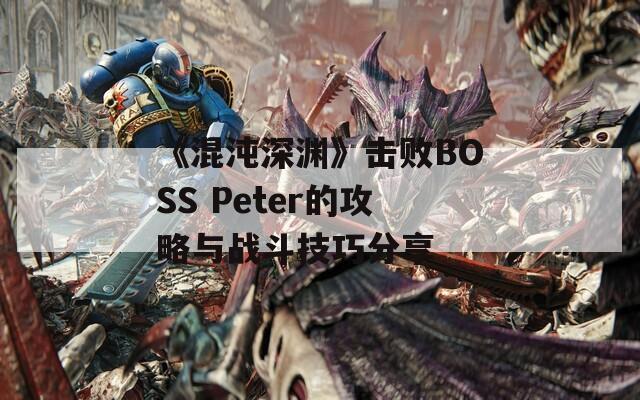 《混沌深渊》击败BOSS Peter的攻略与战斗技巧分享
