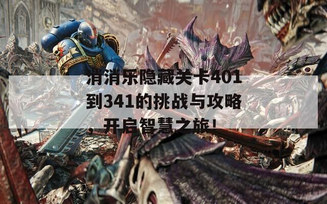 消消乐隐藏关卡401到341的挑战与攻略，开启智慧之旅！