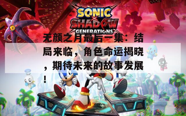 无颜之月最后一集：结局来临，角色命运揭晓，期待未来的故事发展！