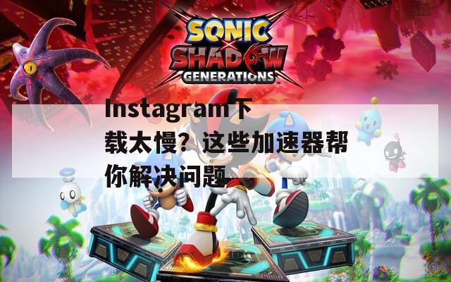 Instagram下载太慢？这些加速器帮你解决问题