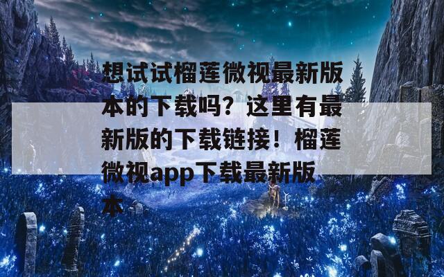 想试试榴莲微视最新版本的下载吗？这里有最新版的下载链接！榴莲微视app下载最新版本
