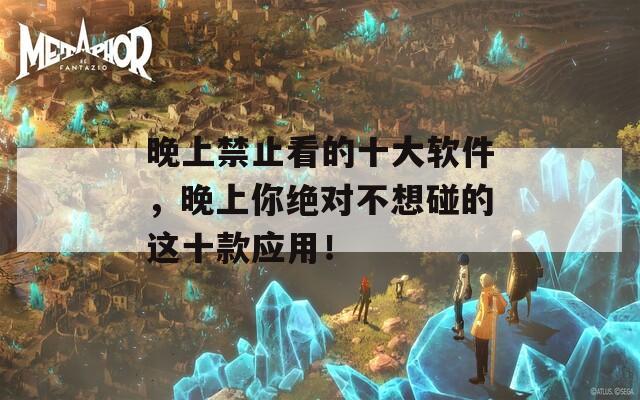 晚上禁止看的十大软件，晚上你绝对不想碰的这十款应用！