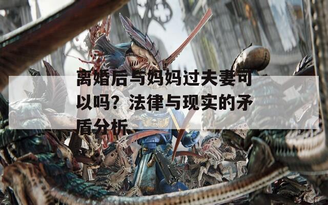 离婚后与妈妈过夫妻可以吗？法律与现实的矛盾分析