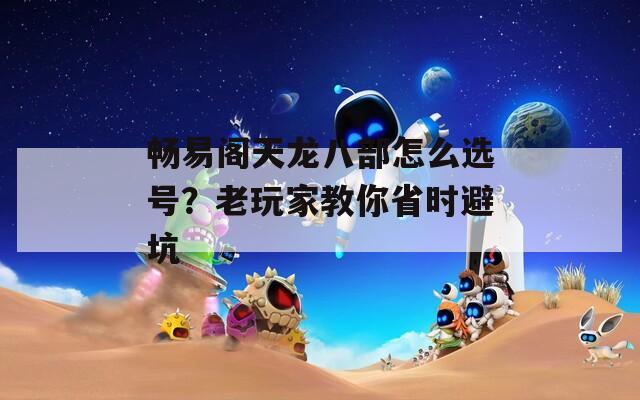 畅易阁天龙八部怎么选号？老玩家教你省时避坑