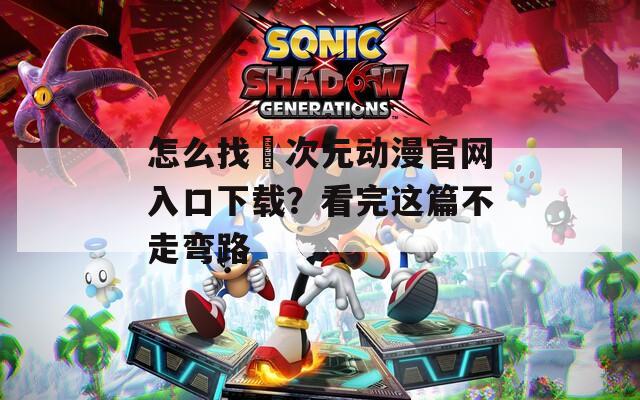 怎么找囧次元动漫官网入口下载？看完这篇不走弯路