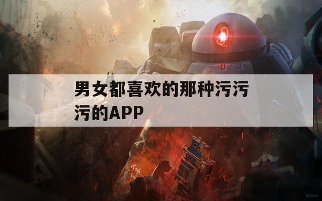 男女都喜欢的那种污污污的APP