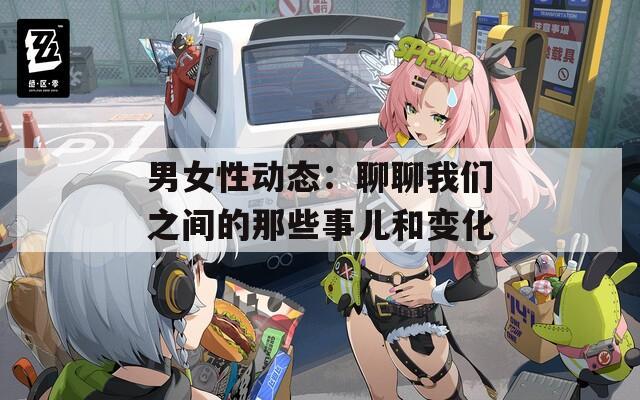 男女性动态：聊聊我们之间的那些事儿和变化