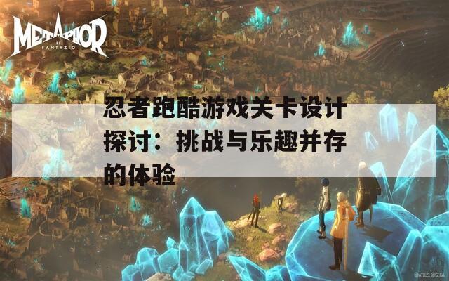 忍者跑酷游戏关卡设计探讨：挑战与乐趣并存的体验