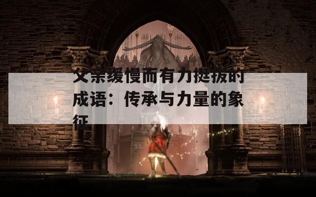 父亲缓慢而有力挺拔的成语：传承与力量的象征