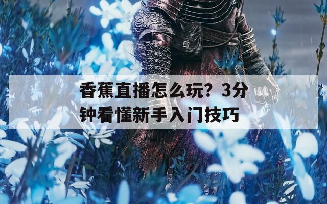 香蕉直播怎么玩？3分钟看懂新手入门技巧