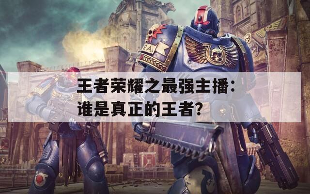 王者荣耀之最强主播：谁是真正的王者？