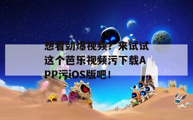 想看劲爆视频？来试试这个芭乐视频污下载APP污iOS版吧！