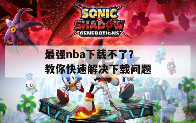 最强nba下载不了？教你快速解决下载问题
