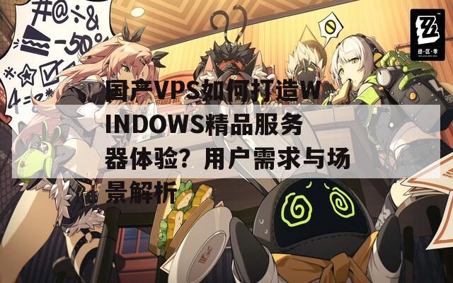 国产VPS如何打造WINDOWS精品服务器体验？用户需求与场景解析