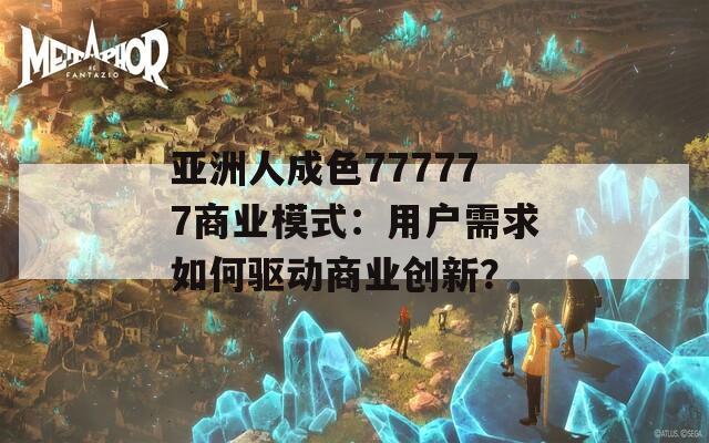亚洲人成色777777商业模式：用户需求如何驱动商业创新？