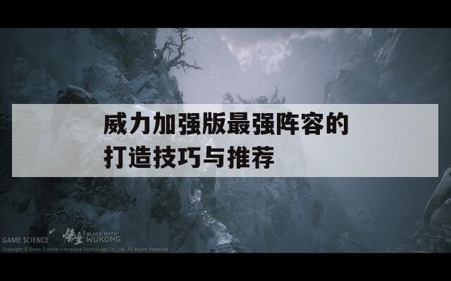 威力加强版最强阵容的打造技巧与推荐