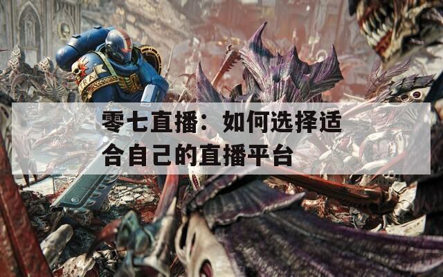 零七直播：如何选择适合自己的直播平台