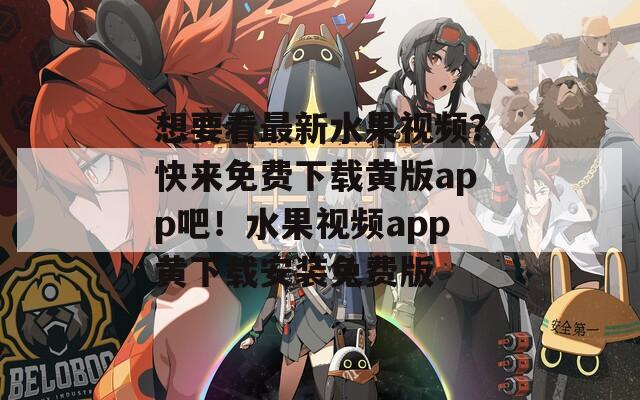 想要看最新水果视频？快来免费下载黄版app吧！水果视频app黄下载安装免费版