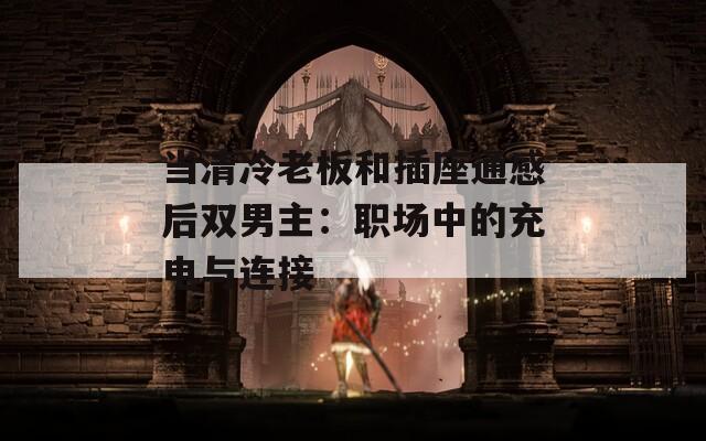 当清冷老板和插座通感后双男主：职场中的充电与连接