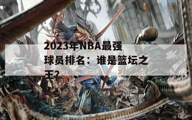 2023年NBA最强球员排名：谁是篮坛之王？