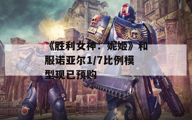 《胜利女神：妮姬》和服诺亚尔1/7比例模型现已预购