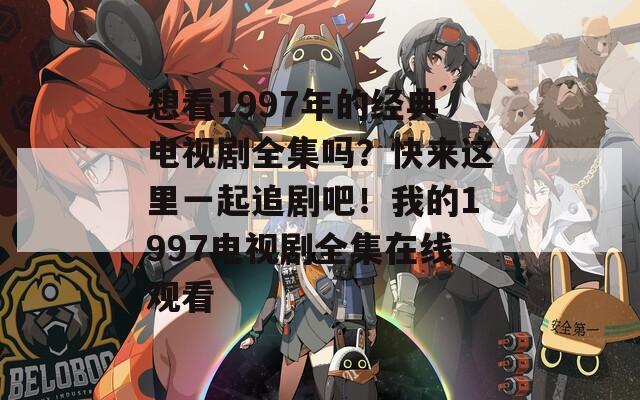 想看1997年的经典电视剧全集吗？快来这里一起追剧吧！我的1997电视剧全集在线观看
