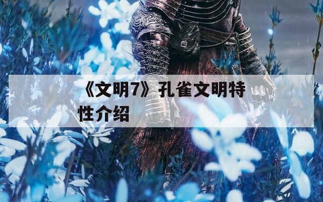 《文明7》孔雀文明特性介绍