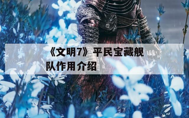《文明7》平民宝藏舰队作用介绍
