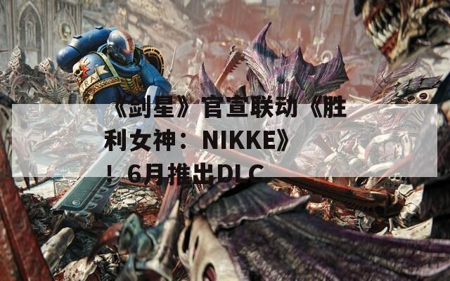 《剑星》官宣联动《胜利女神：NIKKE》！6月推出DLC