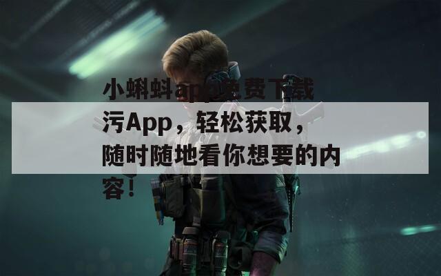 小蝌蚪app免费下载污App，轻松获取，随时随地看你想要的内容！