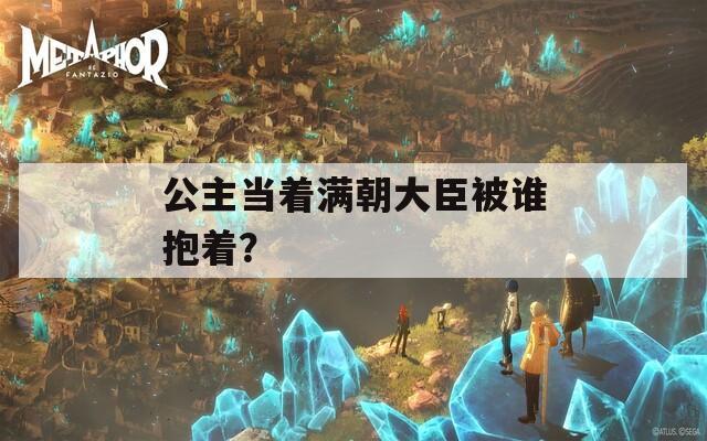 公主当着满朝大臣被谁抱着？
