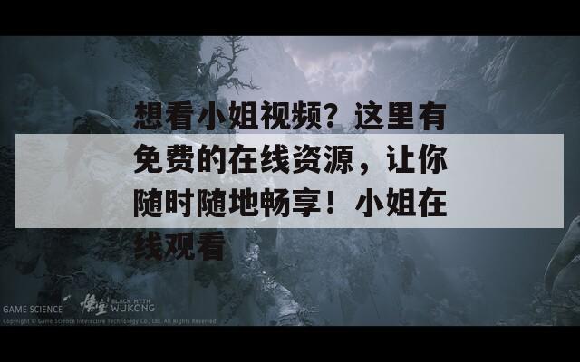 想看小姐视频？这里有免费的在线资源，让你随时随地畅享！小姐在线观看