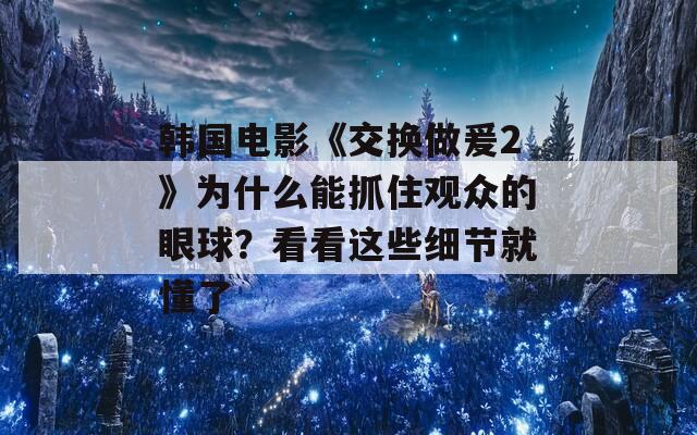 韩国电影《交换做爰2》为什么能抓住观众的眼球？看看这些细节就懂了