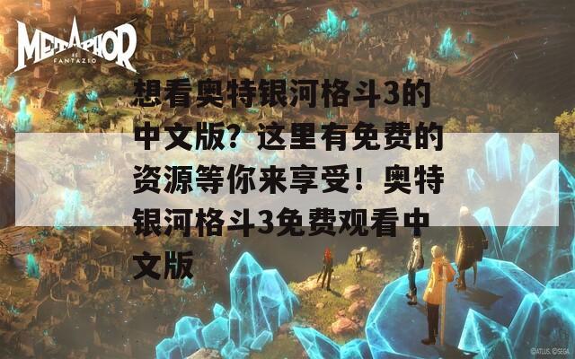 想看奥特银河格斗3的中文版？这里有免费的资源等你来享受！奥特银河格斗3免费观看中文版