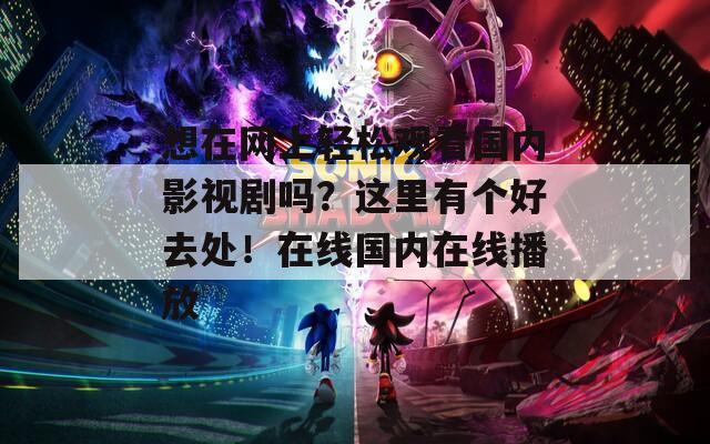 想在网上轻松观看国内影视剧吗？这里有个好去处！在线国内在线播放