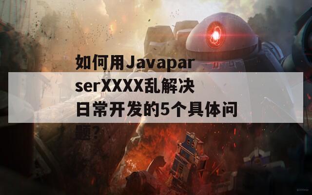 如何用JavaparserXXXX乱解决日常开发的5个具体问题？