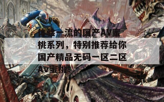 体验一流的国产AV蜜桃系列，特别推荐给你国产精品无码一区二区Av蜜桃！