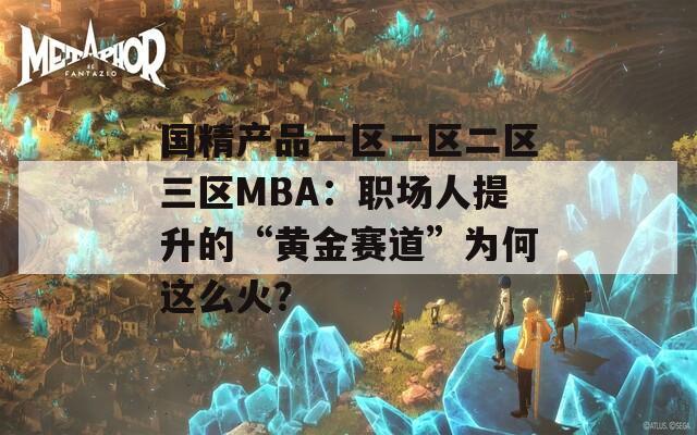 国精产品一区一区二区三区MBA：职场人提升的“黄金赛道”为何这么火？