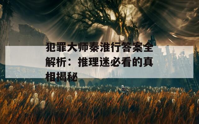 犯罪大师秦淮行答案全解析：推理迷必看的真相揭秘