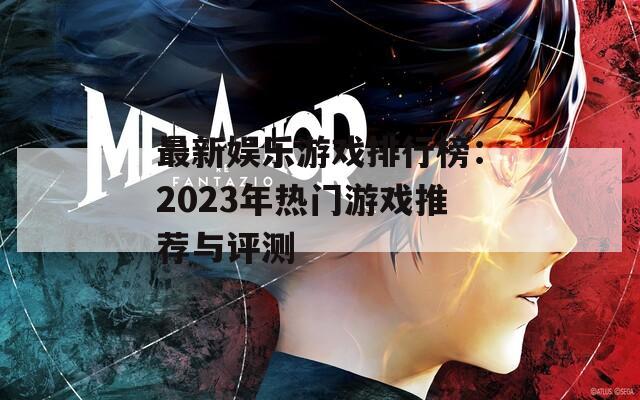 最新娱乐游戏排行榜：2023年热门游戏推荐与评测