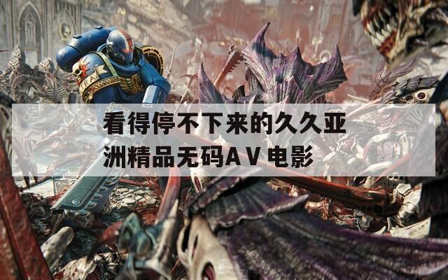 看得停不下来的久久亚洲精品无码AⅤ电影